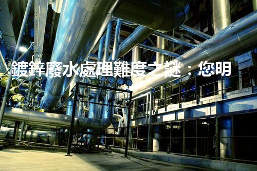 鍍鋅廢水處理難度之謎：您明白這些挑戰(zhàn)嗎？